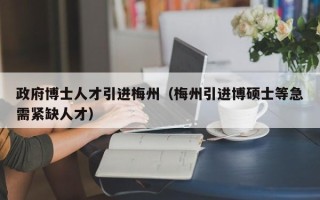政府博士人才引进梅州（梅州引进博硕士等急需紧缺人才）