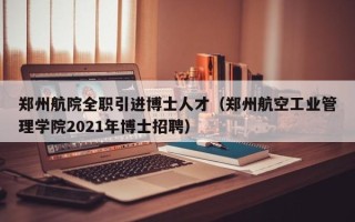郑州航院全职引进博士人才（郑州航空工业管理学院2021年博士招聘）