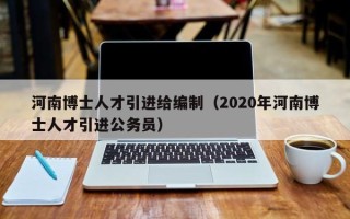 河南博士人才引进给编制（2020年河南博士人才引进公务员）