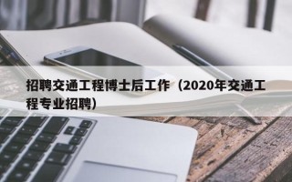 招聘交通工程博士后工作（2020年交通工程专业招聘）
