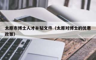 太原市博士人才补贴文件（太原对博士的优惠政策）