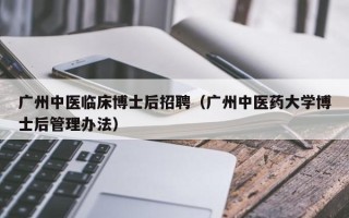 广州中医临床博士后招聘（广州中医药大学博士后管理办法）
