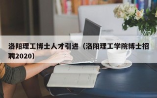 洛阳理工博士人才引进（洛阳理工学院博士招聘2020）