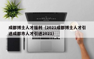 成都博士人才福利（2021成都博士人才引进成都市人才引进2021）
