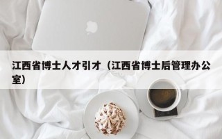 江西省博士人才引才（江西省博士后管理办公室）