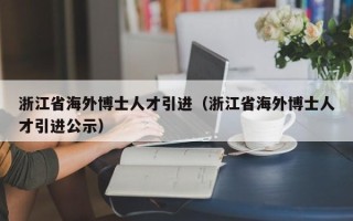 浙江省海外博士人才引进（浙江省海外博士人才引进公示）