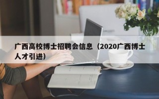 广西高校博士招聘会信息（2020广西博士人才引进）