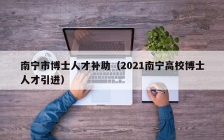 南宁市博士人才补助（2021南宁高校博士人才引进）