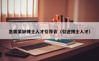 急需紧缺博士人才引荐会（引进博士人才）