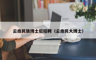 云南民族博士后招聘（云南民大博士）