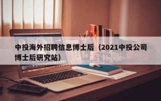 中投海外招聘信息博士后（2021中投公司博士后研究站）