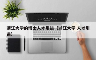 浙江大学的博士人才引进（浙江大学 人才引进）