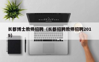 长郡博士教师招聘（长郡招聘教师招聘2019）