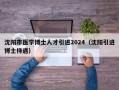 沈阳市医学博士人才引进2024（沈阳引进博士待遇）