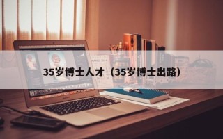 35岁博士人才（35岁博士出路）