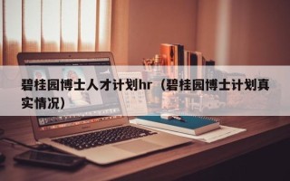 碧桂园博士人才计划hr（碧桂园博士计划真实情况）