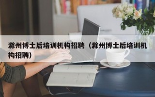 滁州博士后培训机构招聘（滁州博士后培训机构招聘）