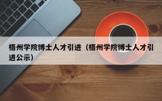 梧州学院博士人才引进（梧州学院博士人才引进公示）