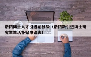 洛阳博士人才引进副县级（洛阳新引进博士研究生生活补贴申请表）