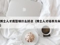 博士人才类型填什么好点（博士人才培养方向）