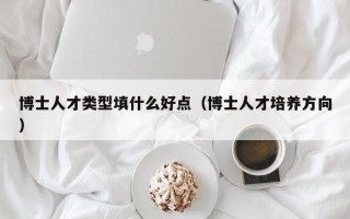 博士人才类型填什么好点（博士人才培养方向）