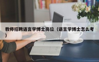 教师招聘语言学博士岗位（语言学博士怎么考）