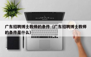 广东招聘博士教师的条件（广东招聘博士教师的条件是什么）