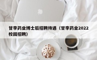 甘李药业博士后招聘待遇（甘李药业2022校园招聘）