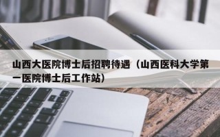山西大医院博士后招聘待遇（山西医科大学第一医院博士后工作站）