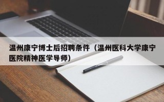 温州康宁博士后招聘条件（温州医科大学康宁医院精神医学导师）