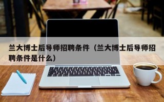 兰大博士后导师招聘条件（兰大博士后导师招聘条件是什么）