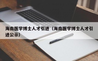 海南医学博士人才引进（海南医学博士人才引进公示）