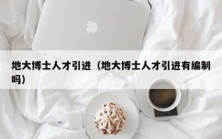 地大博士人才引进（地大博士人才引进有编制吗）