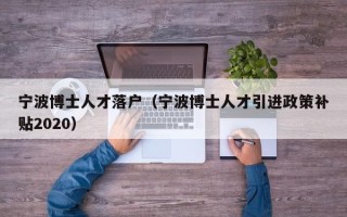宁波博士人才落户（宁波博士人才引进政策补贴2020）