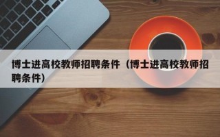 博士进高校教师招聘条件（博士进高校教师招聘条件）