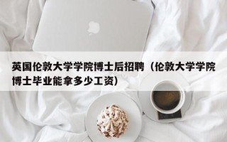 英国伦敦大学学院博士后招聘（伦敦大学学院博士毕业能拿多少工资）