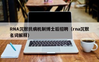 RNA沉默抗病机制博士后招聘（rna沉默名词解释）