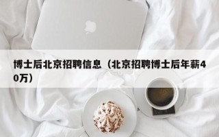 博士后北京招聘信息（北京招聘博士后年薪40万）