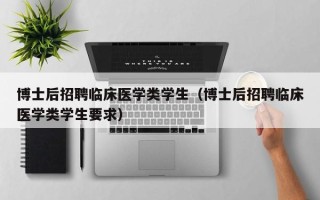 博士后招聘临床医学类学生（博士后招聘临床医学类学生要求）