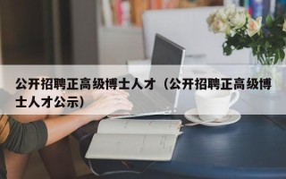公开招聘正高级博士人才（公开招聘正高级博士人才公示）