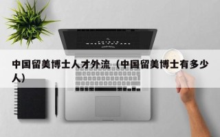 中国留美博士人才外流（中国留美博士有多少人）