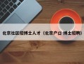 北京社区招博士人才（北京户口 博士招聘）