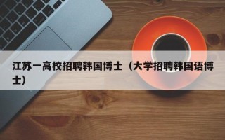 江苏一高校招聘韩国博士（大学招聘韩国语博士）