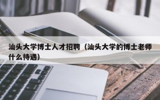 汕头大学博士人才招聘（汕头大学的博士老师什么待遇）