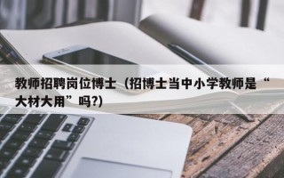 教师招聘岗位博士（招博士当中小学教师是“大材大用”吗?）
