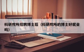 科研院所招聘博士后（科研院所的博士好就业吗）