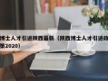 博士人才引进陕西最新（陕西博士人才引进政策2020）