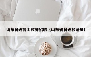 山东日语博士教师招聘（山东省日语教研员）