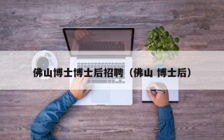 佛山博士博士后招聘（佛山 博士后）