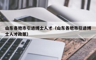 山东各地市引进博士人才（山东各地市引进博士人才政策）